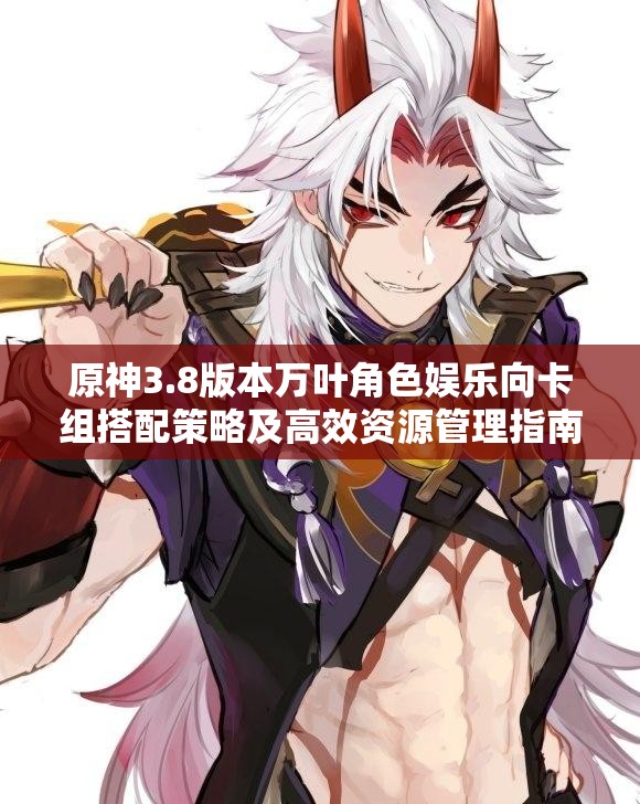 原神3.8版本万叶角色娱乐向卡组搭配策略及高效资源管理指南