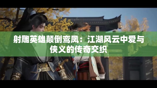 射雕英雄颠倒鸾凤：江湖风云中爱与侠义的传奇交织