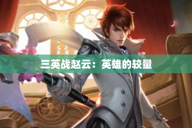 三英战赵云：英雄的较量