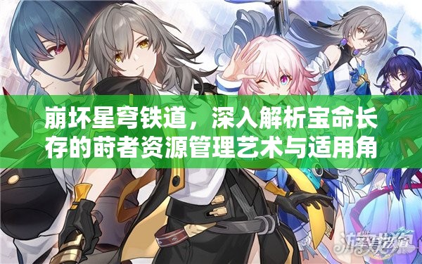 崩坏星穹铁道，深入解析宝命长存的莳者资源管理艺术与适用角色搭配