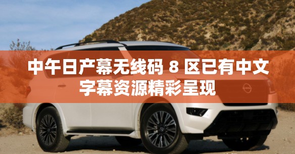 中午日产幕无线码 8 区已有中文字幕资源精彩呈现