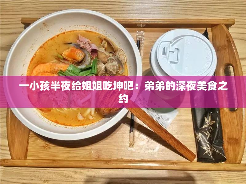 一小孩半夜给姐姐吃坤吧：弟弟的深夜美食之约