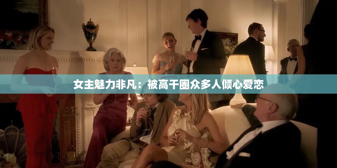 女主魅力非凡：被高干圈众多人倾心爱恋