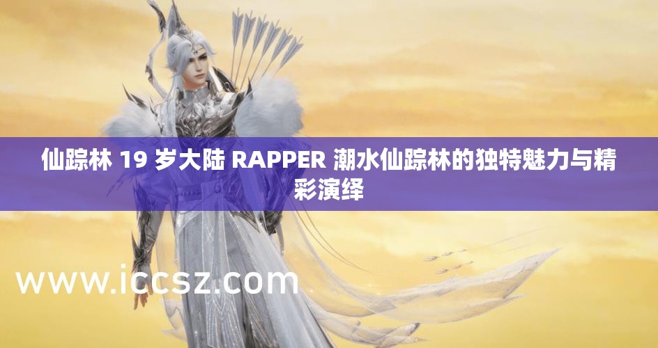 仙踪林 19 岁大陆 RAPPER 潮水仙踪林的独特魅力与精彩演绎