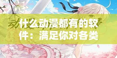 什么动漫都有的软件：满足你对各类动漫的畅想