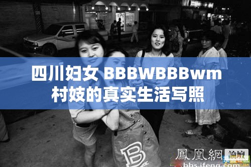 四川妇女 BBBWBBBwm 村妓的真实生活写照