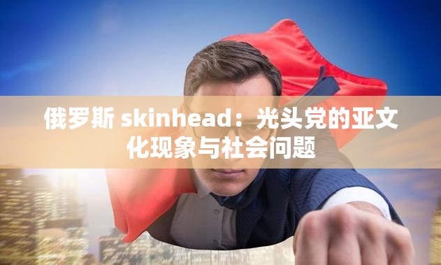 俄罗斯 skinhead：光头党的亚文化现象与社会问题