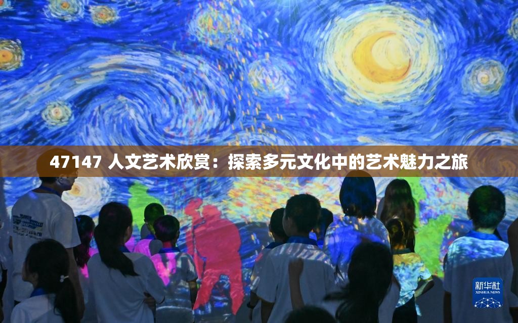 47147 人文艺术欣赏：探索多元文化中的艺术魅力之旅