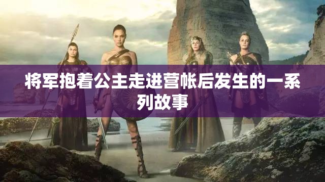将军抱着公主走进营帐后发生的一系列故事