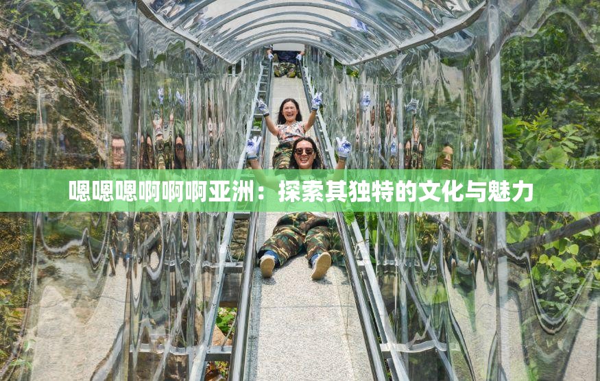 嗯嗯嗯啊啊啊亚洲：探索其独特的文化与魅力