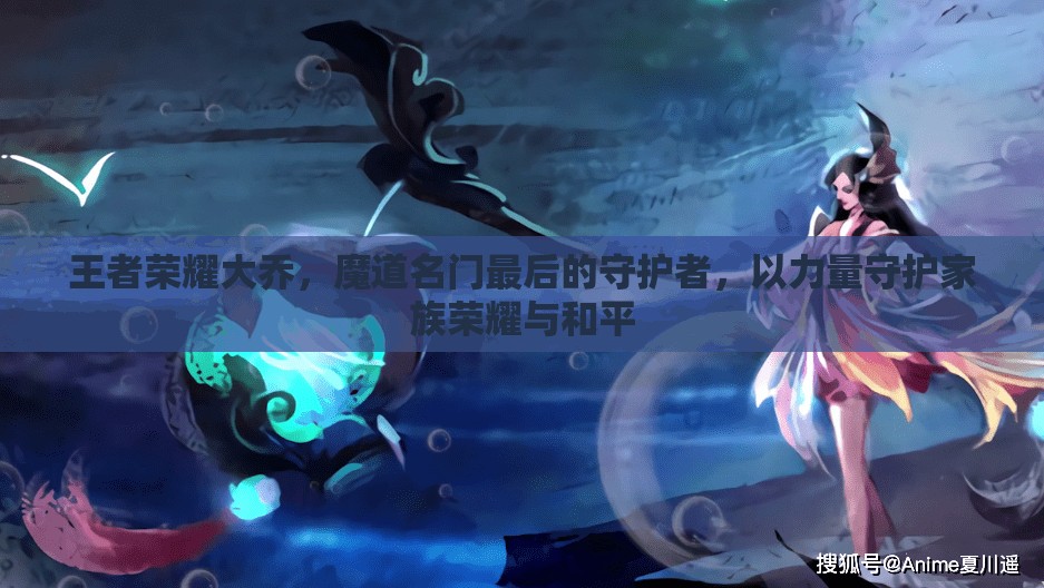 王者荣耀大乔，魔道名门最后的守护者，以力量守护家族荣耀与和平