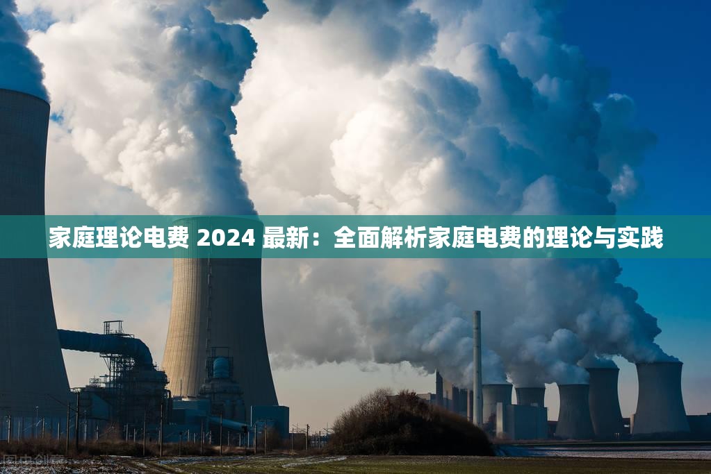 家庭理论电费 2024 最新：全面解析家庭电费的理论与实践