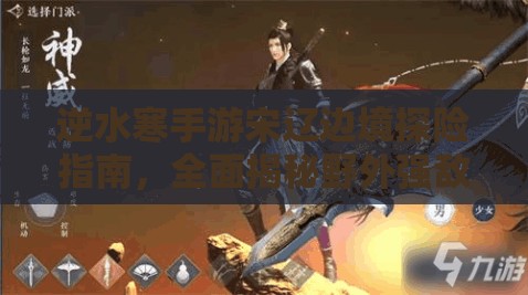 逆水寒手游宋辽边境探险指南，全面揭秘野外强敌种类与应对策略