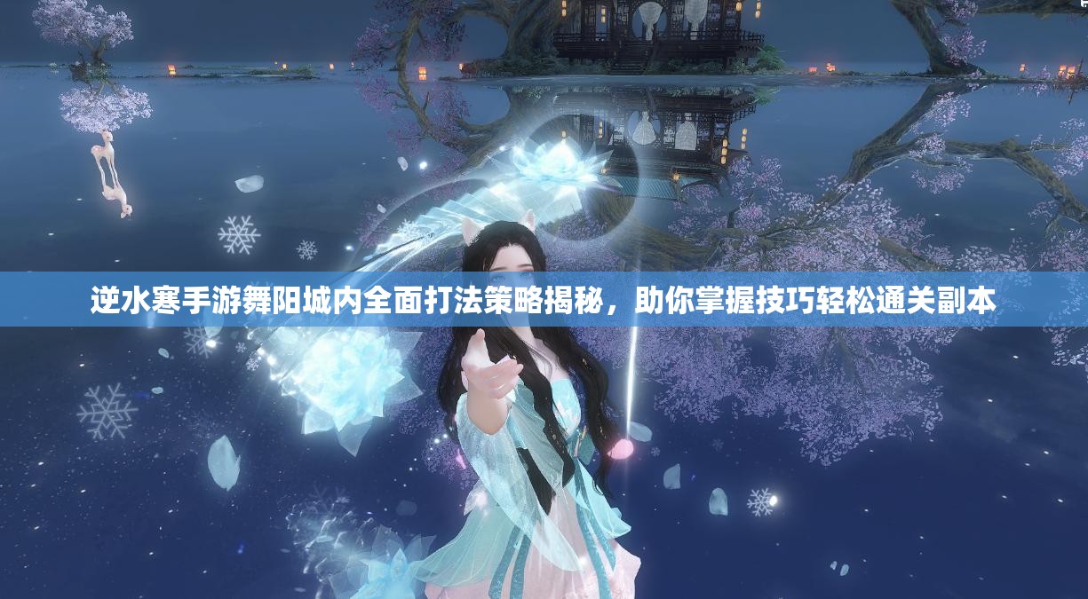 逆水寒手游舞阳城内全面打法策略揭秘，助你掌握技巧轻松通关副本