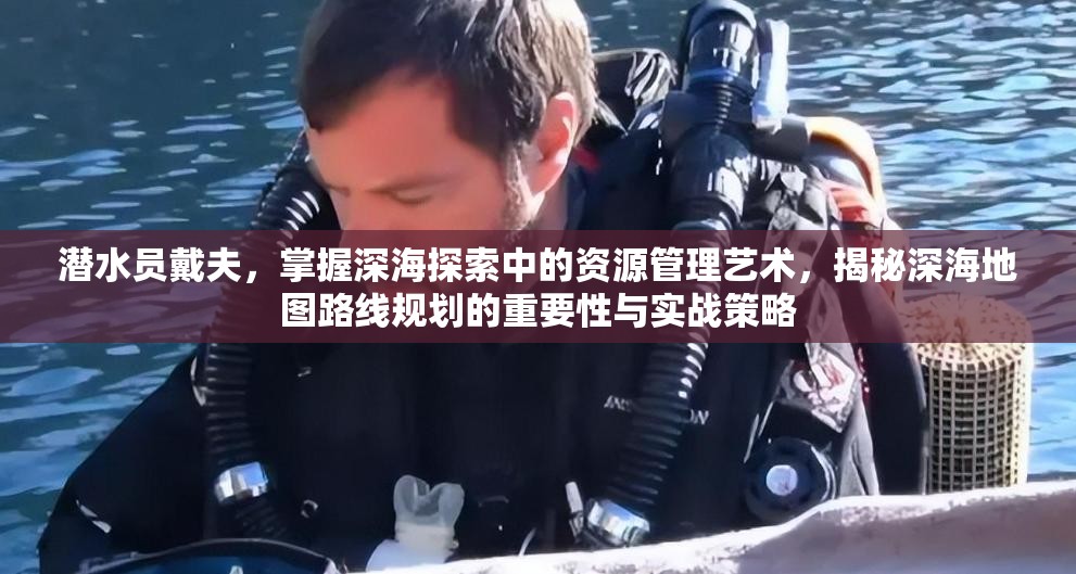 潜水员戴夫，掌握深海探索中的资源管理艺术，揭秘深海地图路线规划的重要性与实战策略
