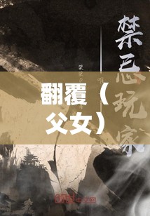 翻覆（父女）小说免费阅读：禁忌之恋的震撼篇章