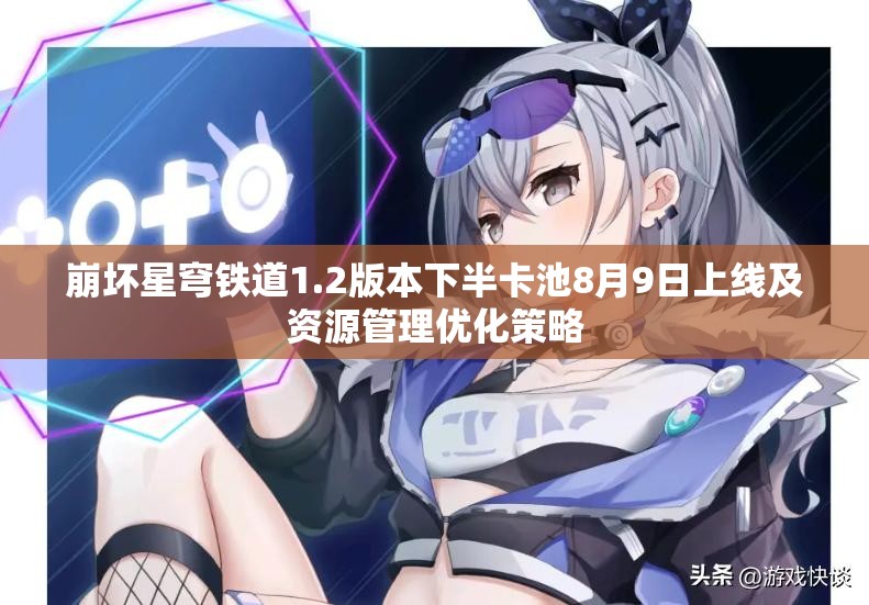 崩坏星穹铁道1.2版本下半卡池8月9日上线及资源管理优化策略