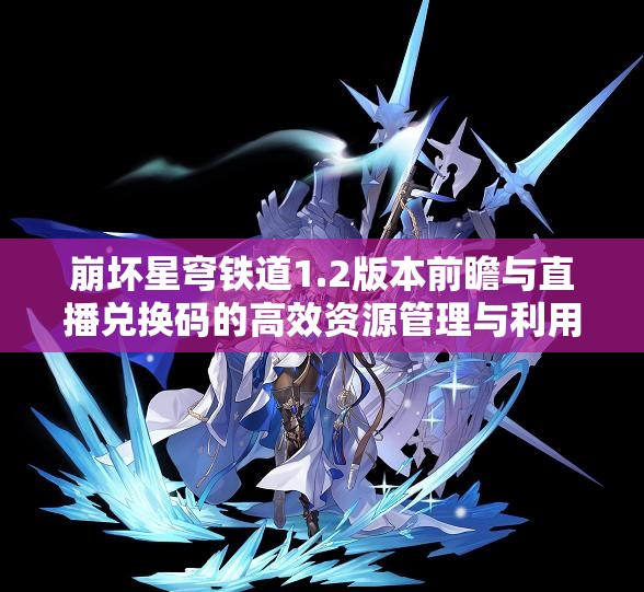 崩坏星穹铁道1.2版本前瞻与直播兑换码的高效资源管理与利用技巧