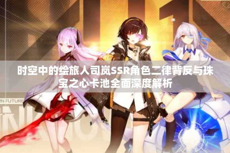 时空中的绘旅人司岚SSR角色二律背反与珠宝之心卡池全面深度解析