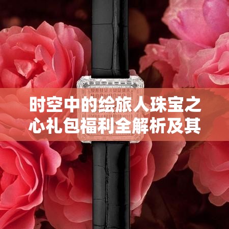 时空中的绘旅人珠宝之心礼包福利全解析及其对游戏资源管理的战略意义