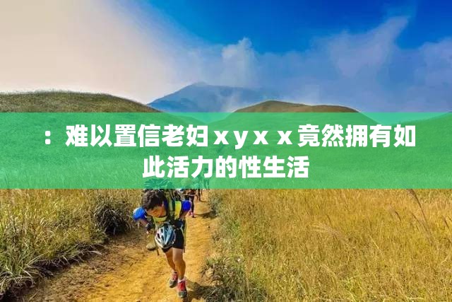：难以置信老妇ⅹyⅹⅹ竟然拥有如此活力的性生活