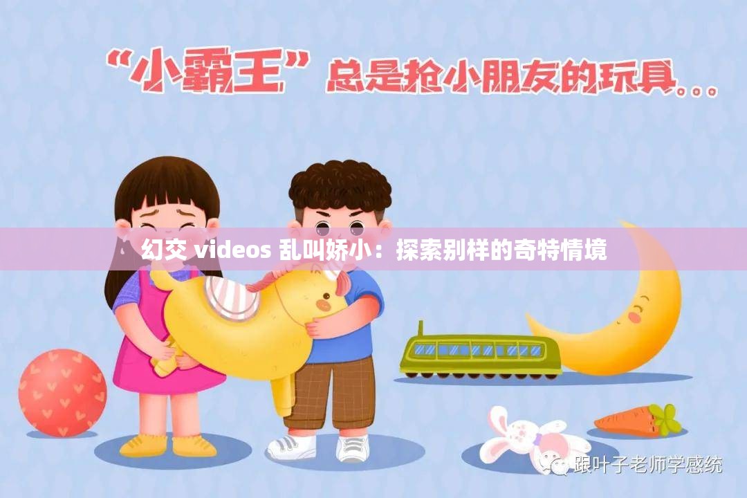 幻交 videos 乱叫娇小：探索别样的奇特情境