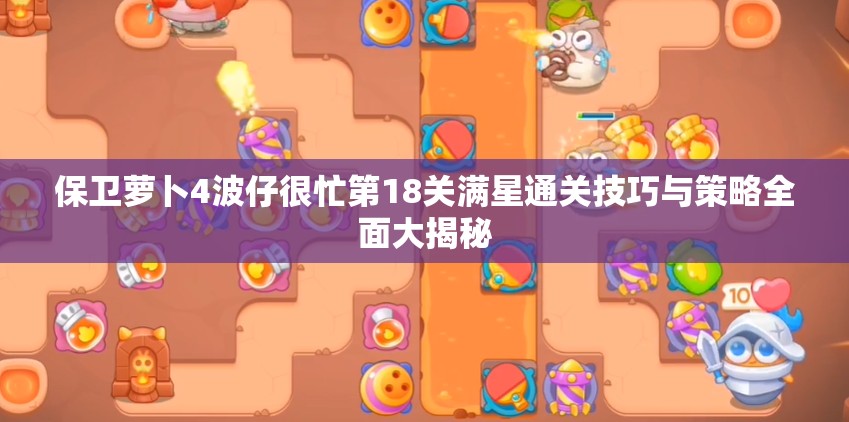 保卫萝卜4波仔很忙第18关满星通关技巧与策略全面大揭秘
