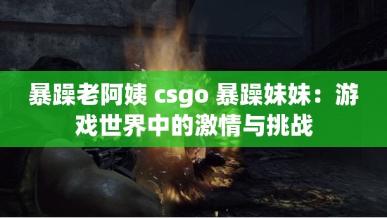 暴躁老阿姨 csgo 暴躁妹妹：游戏世界中的激情与挑战
