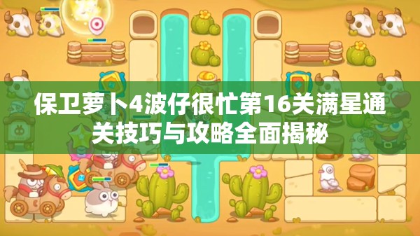 保卫萝卜4波仔很忙第16关满星通关技巧与攻略全面揭秘
