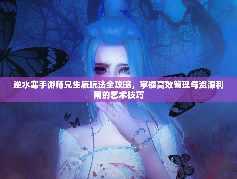 逆水寒手游师兄生辰玩法全攻略，掌握高效管理与资源利用的艺术技巧