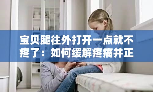 宝贝腿往外打开一点就不疼了：如何缓解疼痛并正确操作