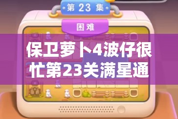 保卫萝卜4波仔很忙第23关满星通关秘籍，高效资源管理、必备技巧与策略详解