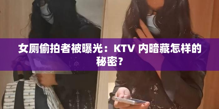 女厕偷拍者被曝光：KTV 内暗藏怎样的秘密？