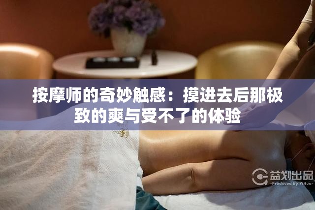 按摩师的奇妙触感：摸进去后那极致的爽与受不了的体验