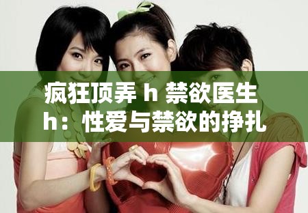 疯狂顶弄 h 禁欲医生 h：性爱与禁欲的挣扎