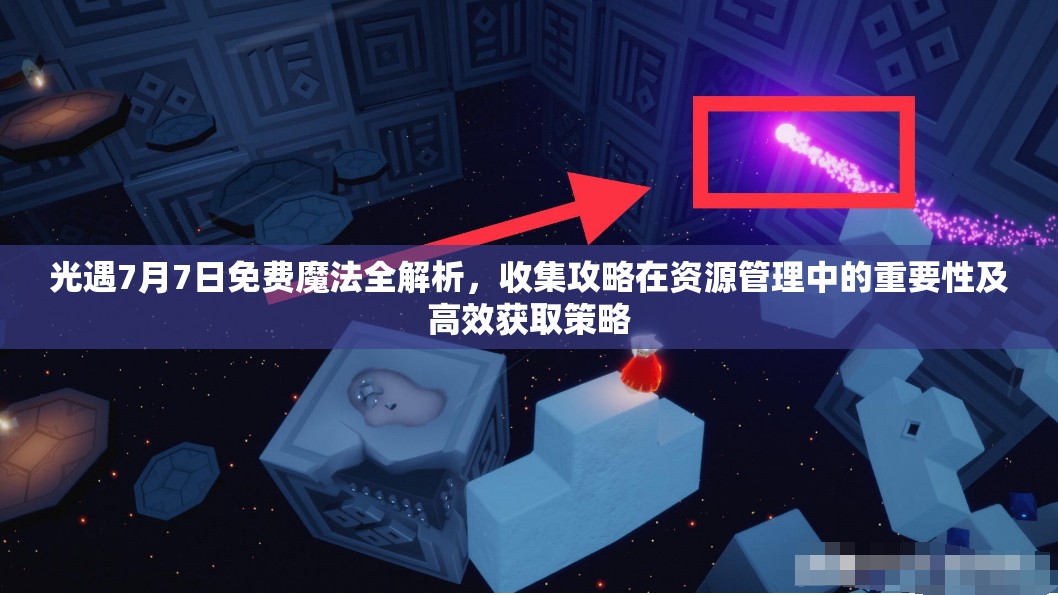 光遇7月7日免费魔法全解析，收集攻略在资源管理中的重要性及高效获取策略