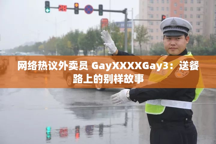 网络热议外卖员 GayXXXXGay3：送餐路上的别样故事