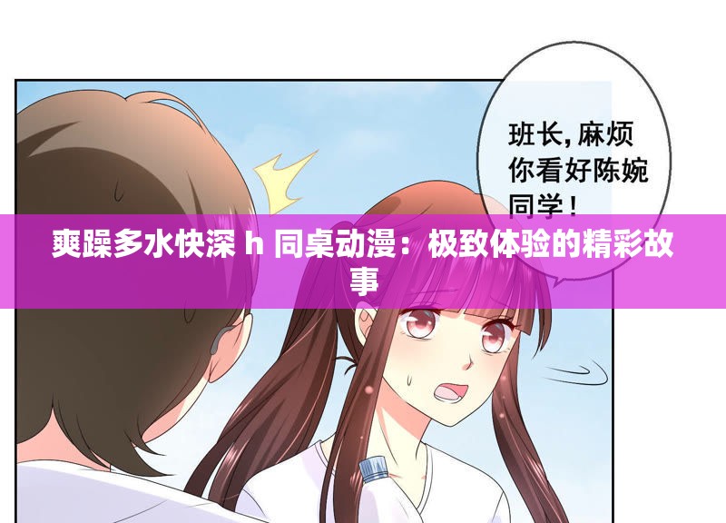 爽躁多水快深 h 同桌动漫：极致体验的精彩故事