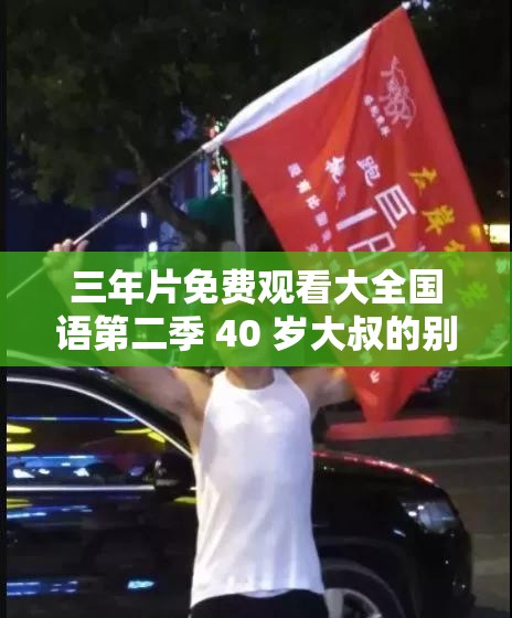 三年片免费观看大全国语第二季 40 岁大叔的别样精彩故事