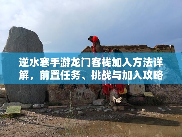 逆水寒手游龙门客栈加入方法详解，前置任务、挑战与加入攻略全解析