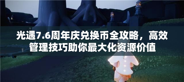 光遇7.6周年庆兑换币全攻略，高效管理技巧助你最大化资源价值