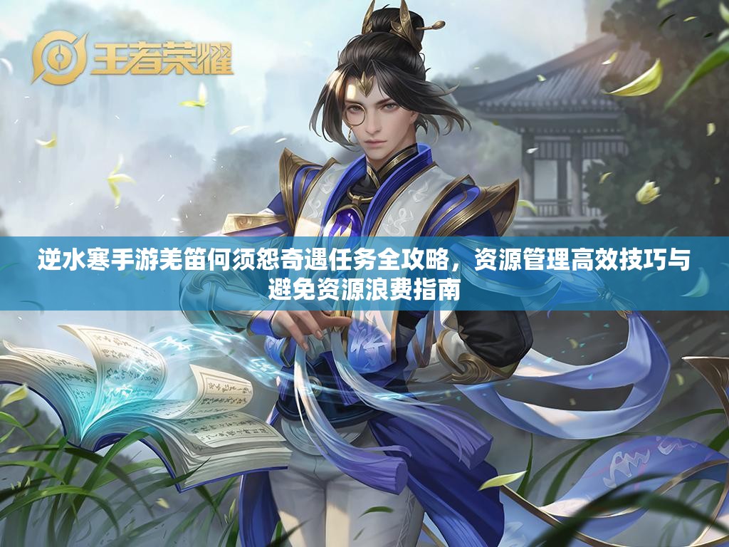 逆水寒手游羌笛何须怨奇遇任务全攻略，资源管理高效技巧与避免资源浪费指南
