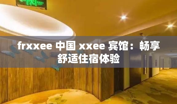 frxxee 中国 xxee 宾馆：畅享舒适住宿体验
