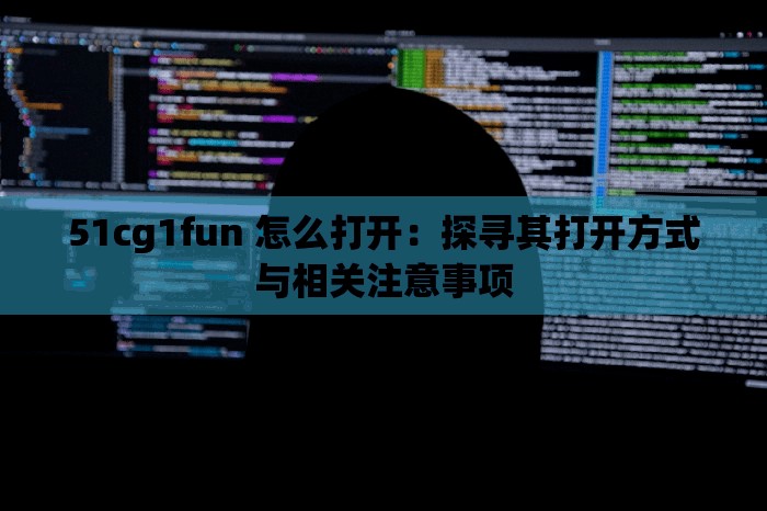 51cg1fun 怎么打开：探寻其打开方式与相关注意事项