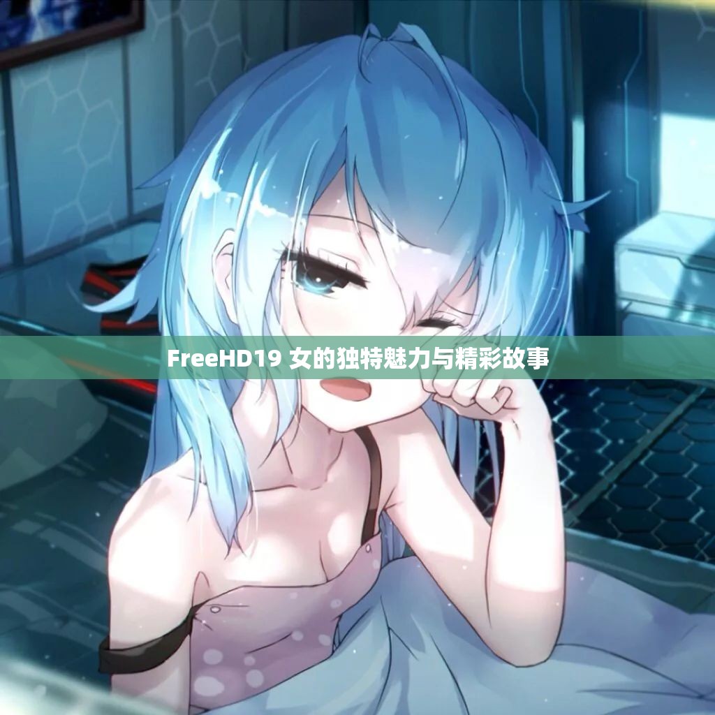 FreeHD19 女的独特魅力与精彩故事