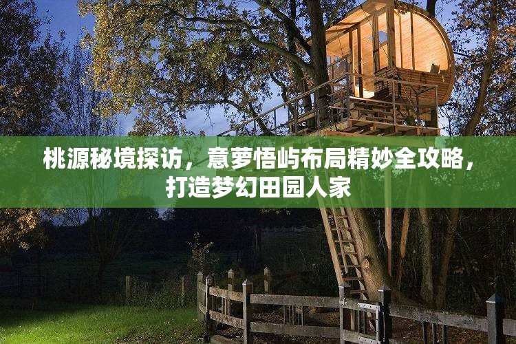 桃源秘境探访，意萝悟屿布局精妙全攻略，打造梦幻田园人家