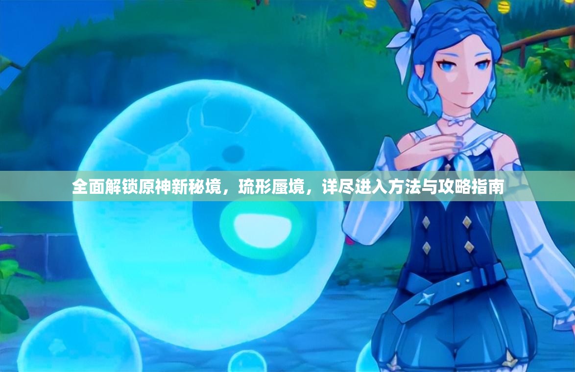 全面解锁原神新秘境，琉形蜃境，详尽进入方法与攻略指南