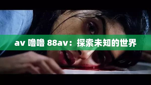av 噜噜 88av：探索未知的世界