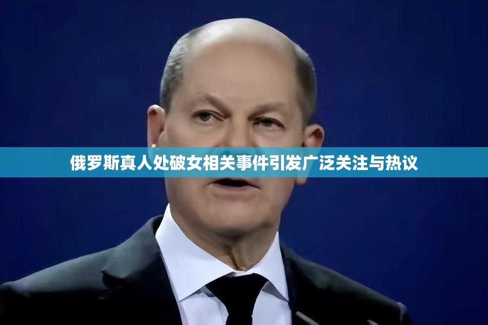 俄罗斯真人处破女相关事件引发广泛关注与热议