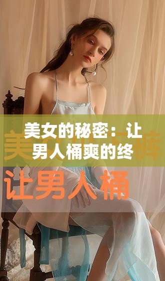 美女的秘密：让男人桶爽的终极指南